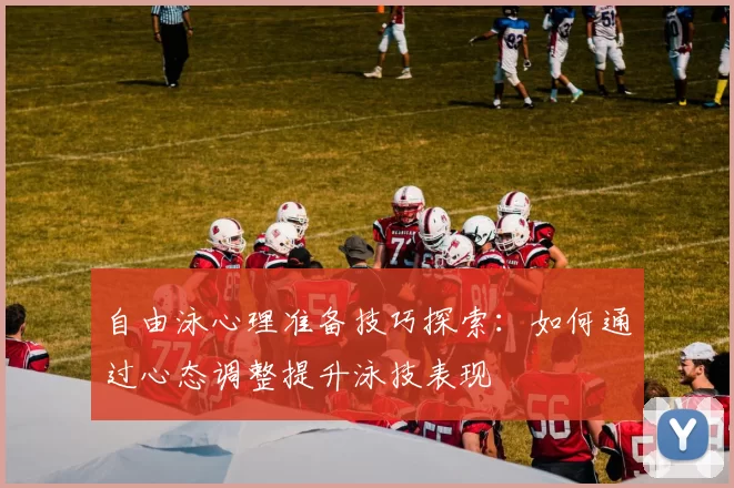 自由泳心理准备技巧探索:如何通过心态调整提升泳技表现