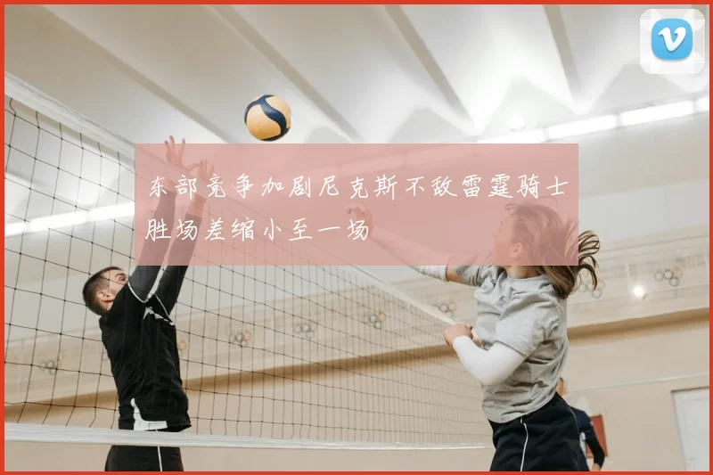 东部竞争加剧尼克斯不敌雷霆骑士胜场差缩小至一场