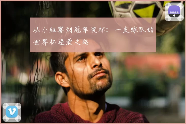 从小组赛到冠军奖杯：一支球队的世界杯逆袭之路