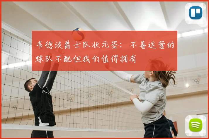 韦德谈爵士队状元签:不善运营的球队不配但我们值得拥有