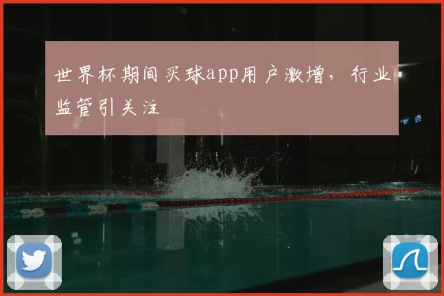世界杯期间买球app用户激增，行业监管引关注