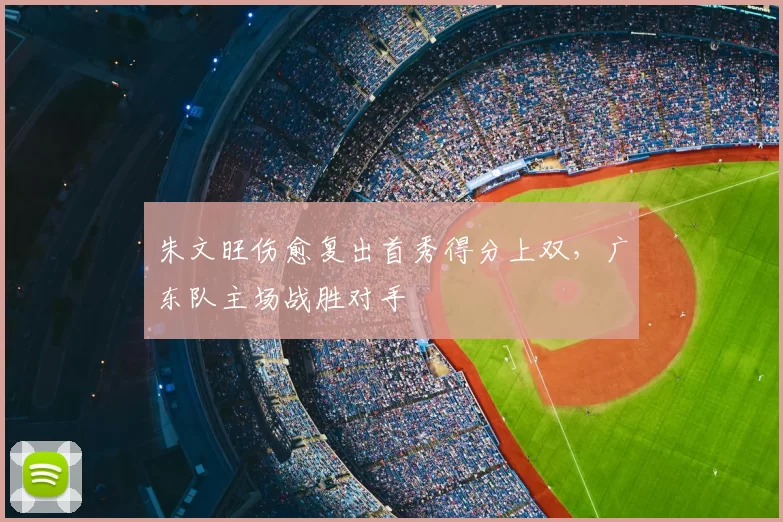 朱文旺伤愈复出首秀得分上双,广东队主场战胜对手