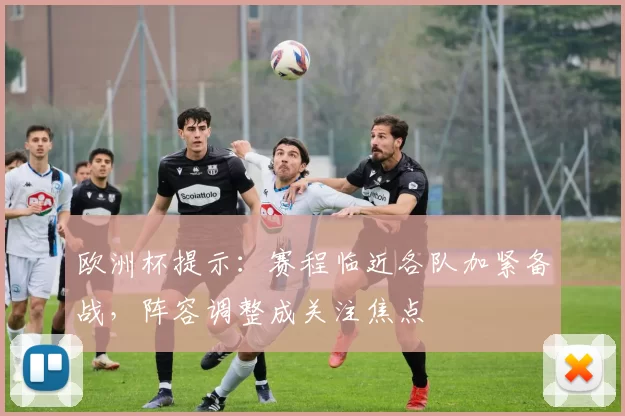 欧洲杯提示:赛程临近各队加紧备战,阵容调整成关注焦点