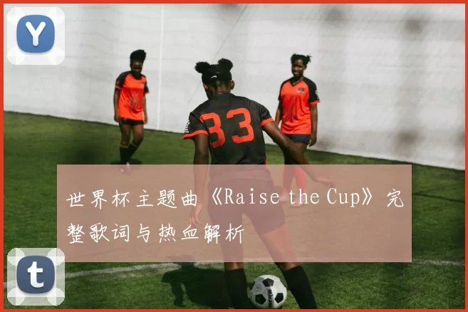 世界杯主题曲《Raise the Cup》完整歌词与热血解析