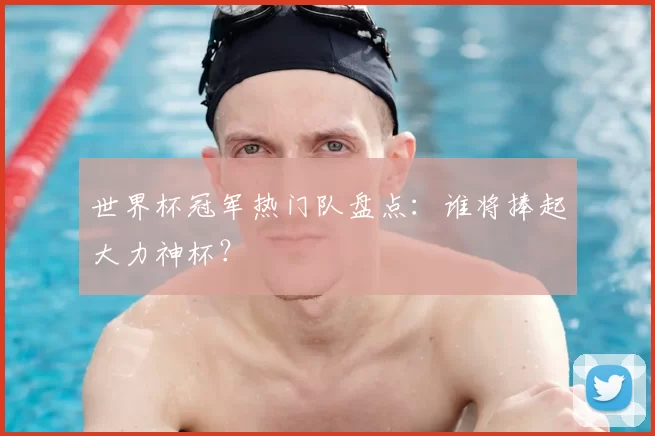 世界杯冠军热门队盘点:谁将捧起大力神杯?