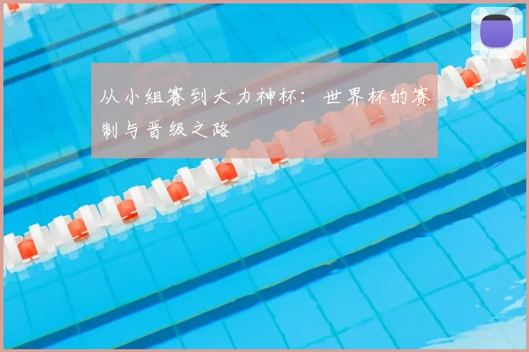从小组赛到大力神杯:世界杯的赛制与晋级之路