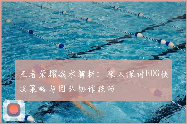 王者荣耀战术解析：深入探讨EDG快攻策略与团队协作技巧