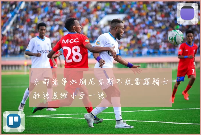 东部竞争加剧尼克斯不敌雷霆骑士胜场差缩小至一场