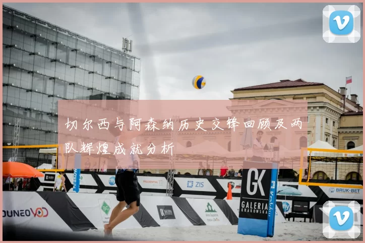 切尔西与阿森纳历史交锋回顾及两队辉煌成就分析