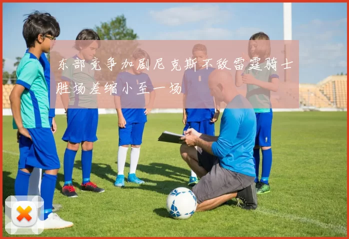 东部竞争加剧尼克斯不敌雷霆骑士胜场差缩小至一场