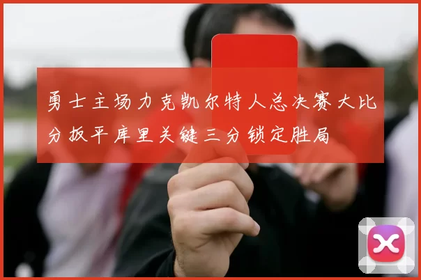 勇士主场力克凯尔特人总决赛大比分扳平库里关键三分锁定胜局