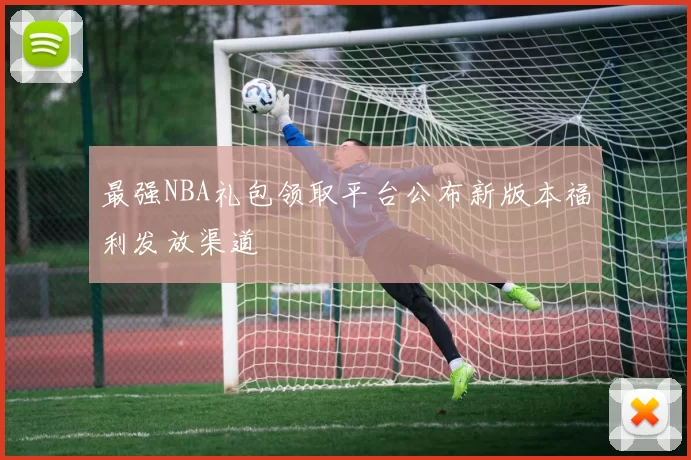 最强NBA礼包领取平台公布新版本福利发放渠道