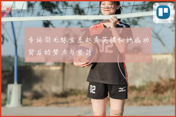 专访羽毛球女王赵秀英揭秘她成功背后的努力与坚持