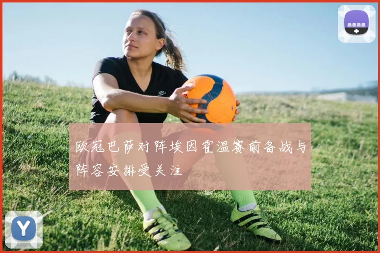 欧冠巴萨对阵埃因霍温赛前备战与阵容安排受关注
