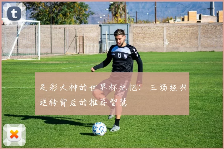 足彩大神的世界杯记忆:三场经典逆转背后的推荐智慧