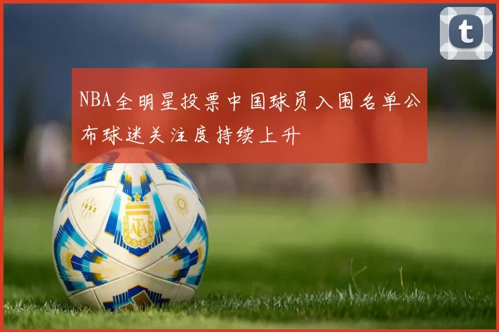 NBA全明星投票中国球员入围名单公布球迷关注度持续上升