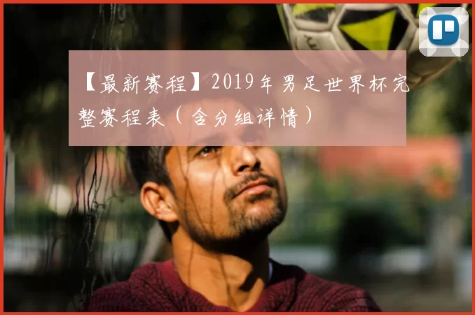 【最新赛程】2019年男足世界杯完整赛程表(含分组详情)