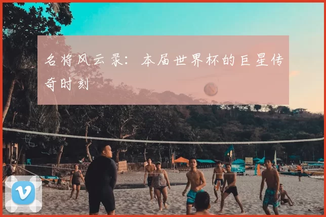 名将风云录:本届世界杯的巨星传奇时刻