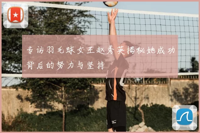 专访羽毛球女王赵秀英揭秘她成功背后的努力与坚持