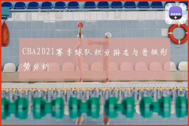 CBA2021赛季球队积分排名与晋级形势分析