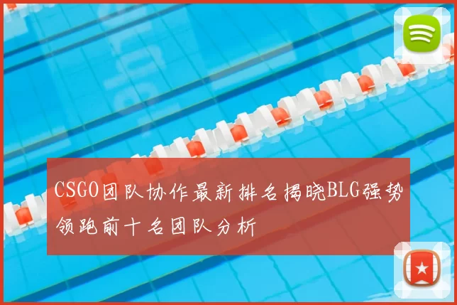 CSGO团队协作最新排名揭晓BLG强势领跑前十名团队分析