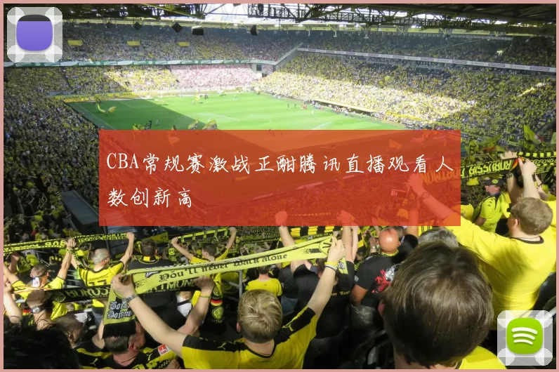 CBA常规赛激战正酣腾讯直播观看人数创新高