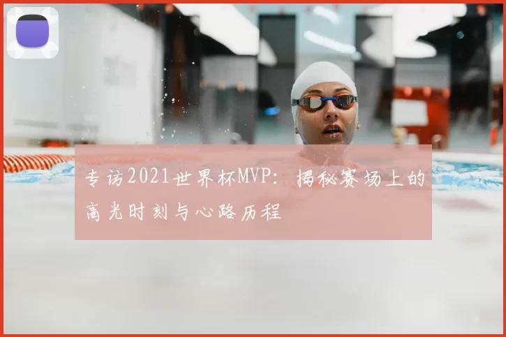 专访2021世界杯MVP：揭秘赛场上的高光时刻与心路历程