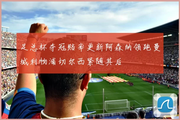 足总杯夺冠赔率更新阿森纳领跑曼城利物浦切尔西紧随其后