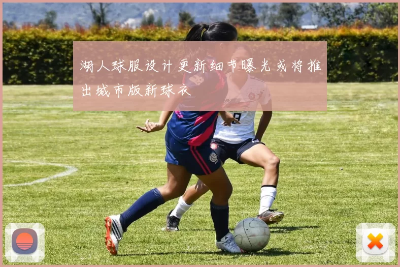 湖人球服设计更新细节曝光或将推出城市版新球衣