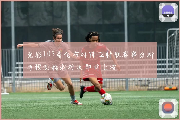 竞彩105哥伦布对阵亚特联赛事分析与预测精彩对决即将上演