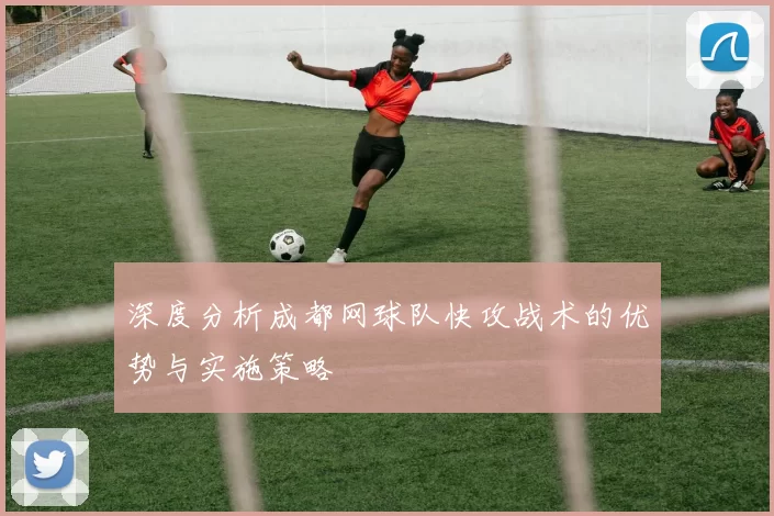 深度分析成都网球队快攻战术的优势与实施策略