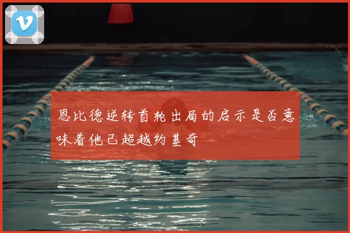 恩比德逆转首轮出局的启示是否意味着他已超越约基奇