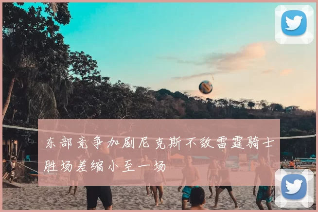 东部竞争加剧尼克斯不敌雷霆骑士胜场差缩小至一场