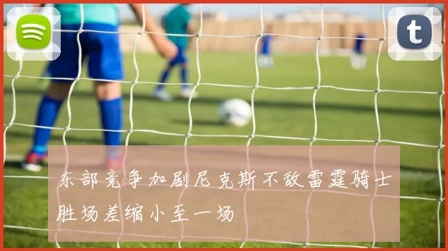 东部竞争加剧尼克斯不敌雷霆骑士胜场差缩小至一场