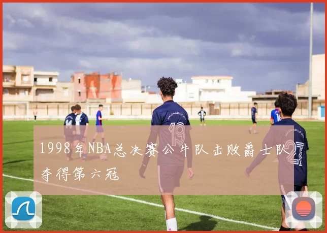 1998年NBA总决赛公牛队击败爵士队夺得第六冠