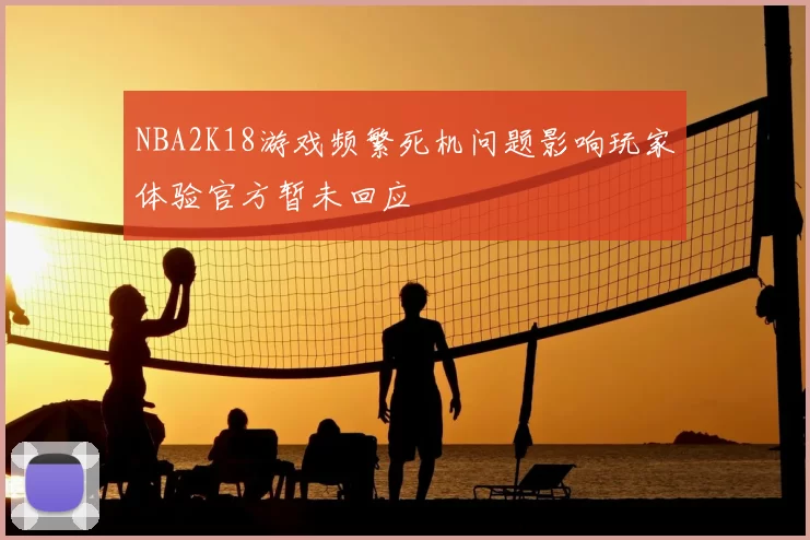 NBA2K18游戏频繁死机问题影响玩家体验官方暂未回应
