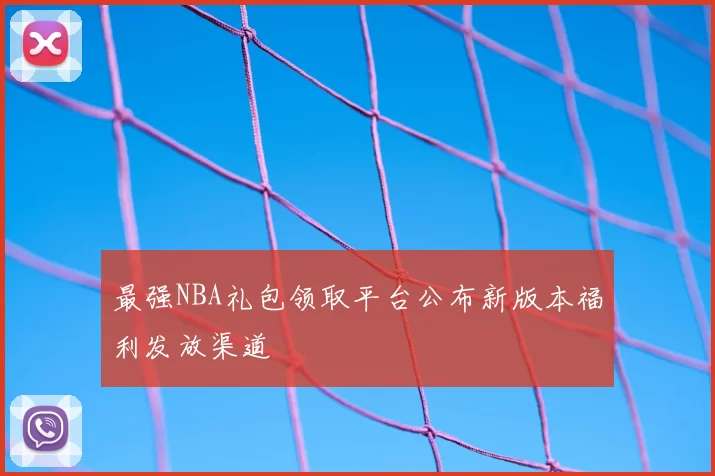 最强NBA礼包领取平台公布新版本福利发放渠道