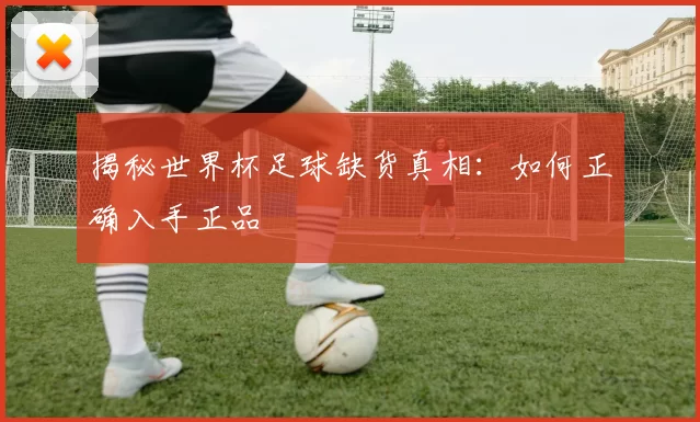 揭秘世界杯足球缺货真相：如何正确入手正品