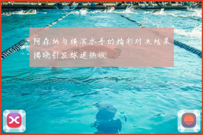 阿森纳与横滨水手的精彩对决结果揭晓引发球迷热议