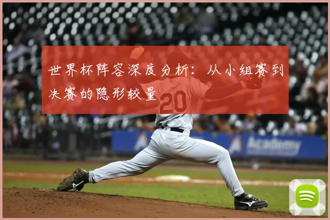 世界杯阵容深度分析：从小组赛到决赛的隐形较量