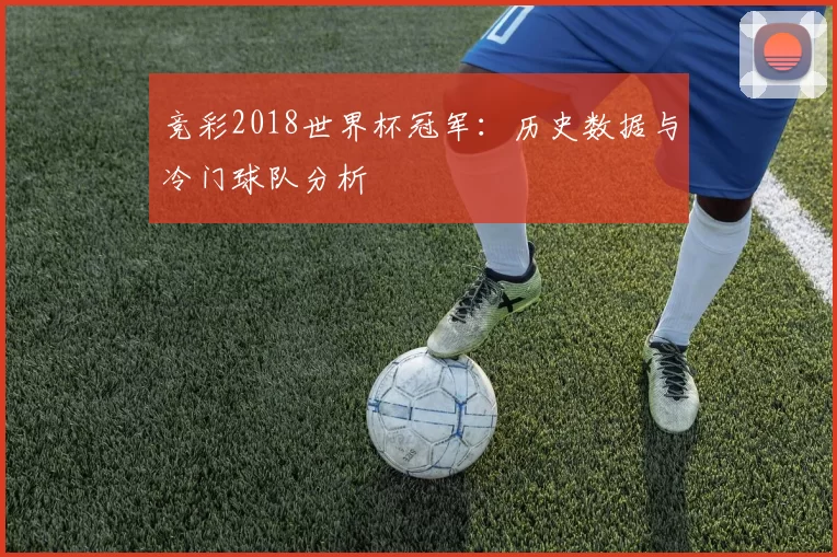 竞彩2018世界杯冠军:历史数据与冷门球队分析