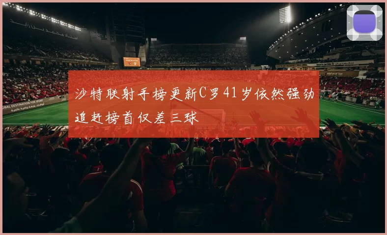 沙特联射手榜更新C罗41岁依然强劲追赶榜首仅差三球