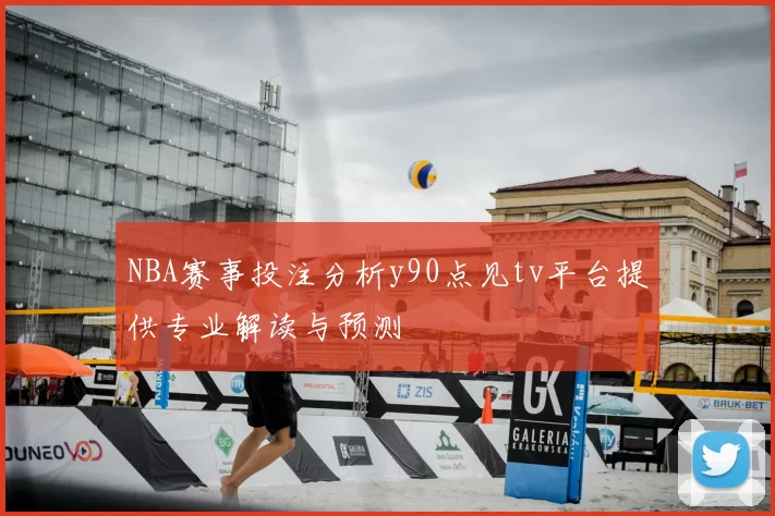 NBA赛事投注分析y90点见tv平台提供专业解读与预测