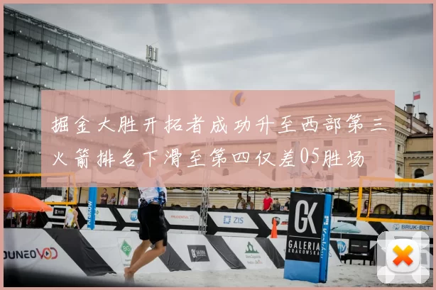 掘金大胜开拓者成功升至西部第三火箭排名下滑至第四仅差05胜场