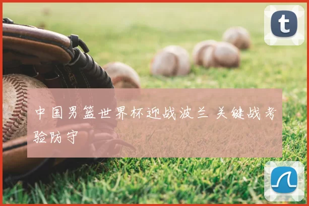 中国男篮世界杯迎战波兰 关键战考验防守