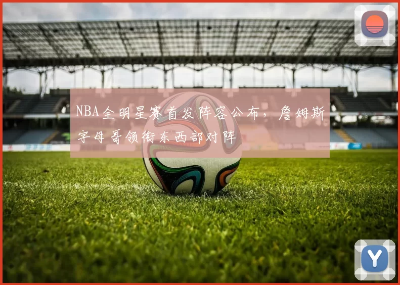 NBA全明星赛首发阵容公布,詹姆斯字母哥领衔东西部对阵