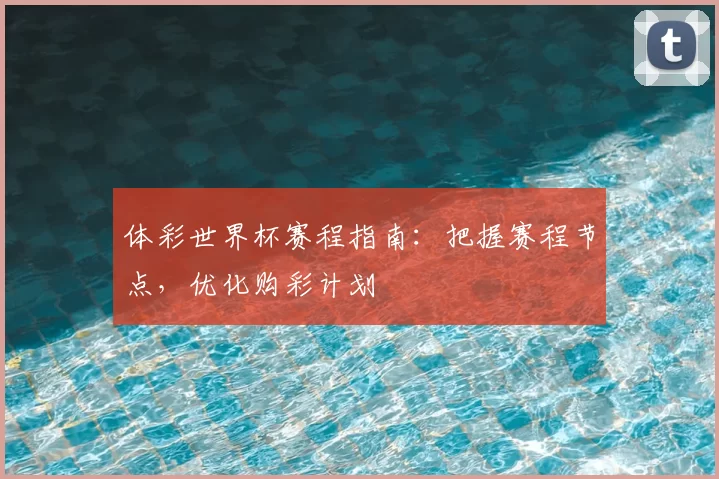 体彩世界杯赛程指南:把握赛程节点,优化购彩计划