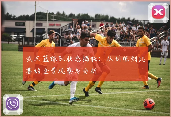 武汉篮球队状态揭秘：从训练到比赛的全景观察与分析