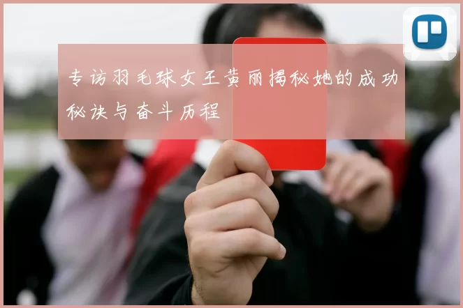 专访羽毛球女王黄丽揭秘她的成功秘诀与奋斗历程