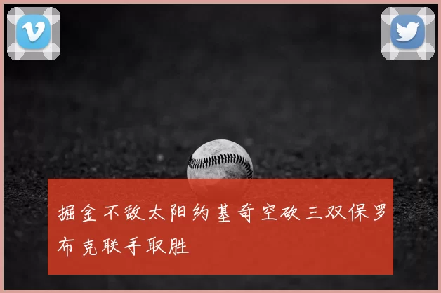 掘金不敌太阳约基奇空砍三双保罗布克联手取胜